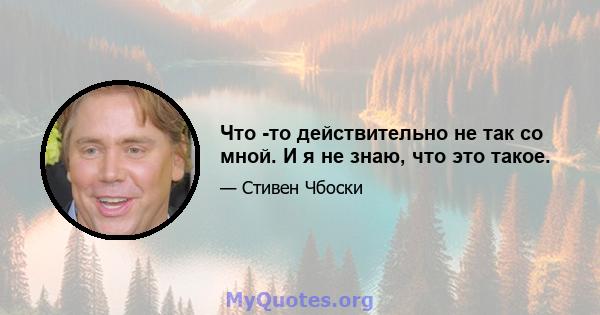 Что -то действительно не так со мной. И я не знаю, что это такое.