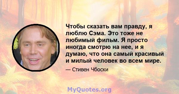 Чтобы сказать вам правду, я люблю Сэма. Это тоже не любимый фильм. Я просто иногда смотрю на нее, и я думаю, что она самый красивый и милый человек во всем мире.