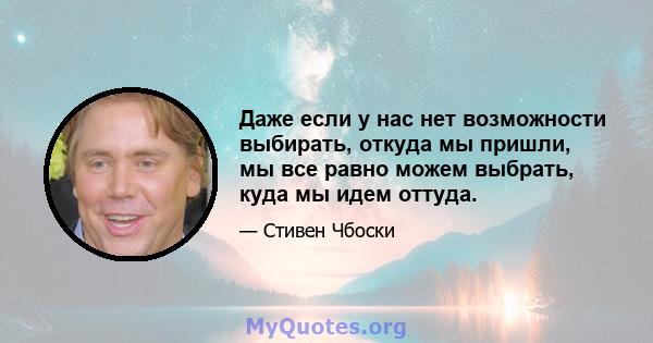 Даже если у нас нет возможности выбирать, откуда мы пришли, мы все равно можем выбрать, куда мы идем оттуда.