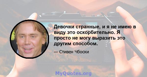 Девочки странные, и я не имею в виду это оскорбительно. Я просто не могу выразить это другим способом.