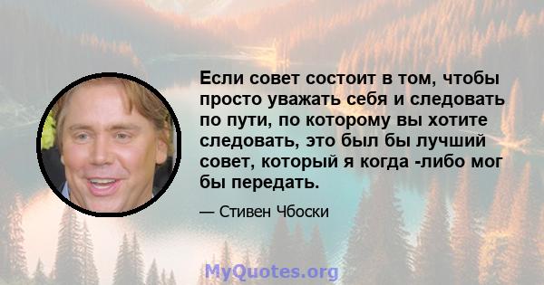 Если совет состоит в том, чтобы просто уважать себя и следовать по пути, по которому вы хотите следовать, это был бы лучший совет, который я когда -либо мог бы передать.