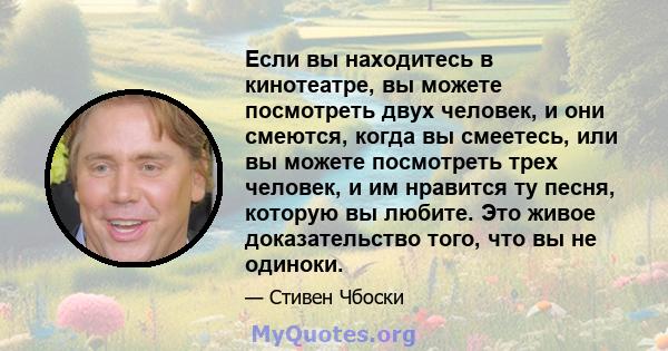 Если вы находитесь в кинотеатре, вы можете посмотреть двух человек, и они смеются, когда вы смеетесь, или вы можете посмотреть трех человек, и им нравится ту песня, которую вы любите. Это живое доказательство того, что