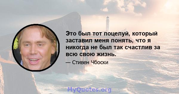 Это был тот поцелуй, который заставил меня понять, что я никогда не был так счастлив за всю свою жизнь.