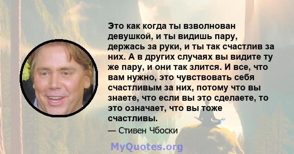 Это как когда ты взволнован девушкой, и ты видишь пару, держась за руки, и ты так счастлив за них. А в других случаях вы видите ту же пару, и они так злится. И все, что вам нужно, это чувствовать себя счастливым за них, 