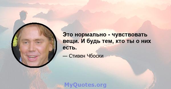 Это нормально - чувствовать вещи. И будь тем, кто ты о них есть.