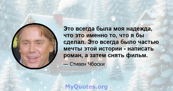 Это всегда была моя надежда, что это именно то, что я бы сделал. Это всегда было частью мечты этой истории - написать роман, а затем снять фильм.