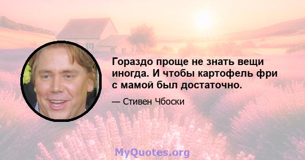 Гораздо проще не знать вещи иногда. И чтобы картофель фри с мамой был достаточно.