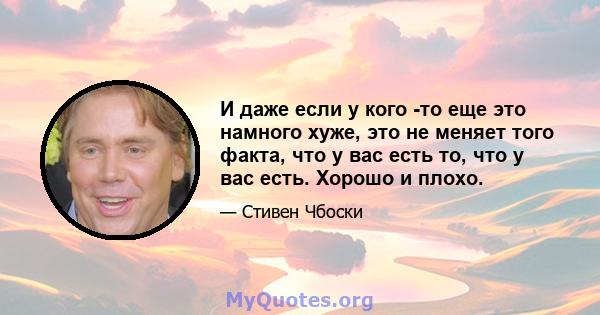 И даже если у кого -то еще это намного хуже, это не меняет того факта, что у вас есть то, что у вас есть. Хорошо и плохо.