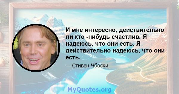 И мне интересно, действительно ли кто -нибудь счастлив. Я надеюсь, что они есть. Я действительно надеюсь, что они есть.