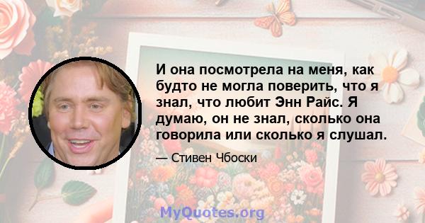 И она посмотрела на меня, как будто не могла поверить, что я знал, что любит Энн Райс. Я думаю, он не знал, сколько она говорила или сколько я слушал.