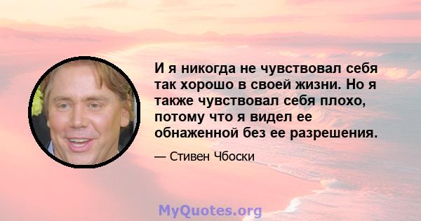 И я никогда не чувствовал себя так хорошо в своей жизни. Но я также чувствовал себя плохо, потому что я видел ее обнаженной без ее разрешения.