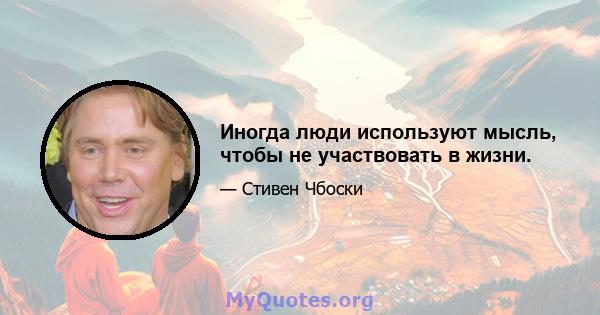 Иногда люди используют мысль, чтобы не участвовать в жизни.