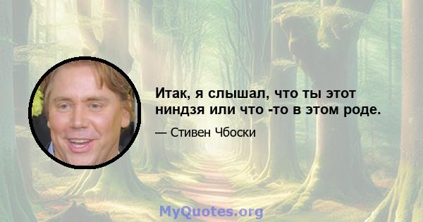 Итак, я слышал, что ты этот ниндзя или что -то в этом роде.