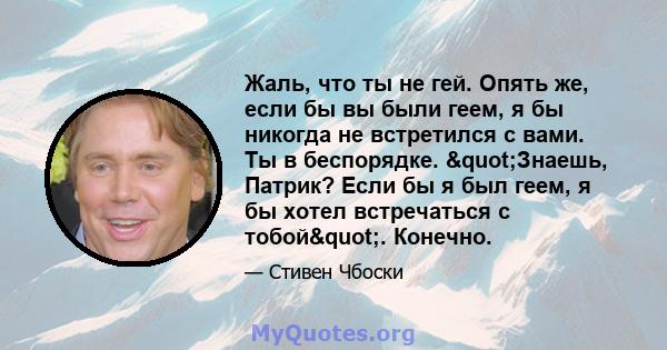 Жаль, что ты не гей. Опять же, если бы вы были геем, я бы никогда не встретился с вами. Ты в беспорядке. "Знаешь, Патрик? Если бы я был геем, я бы хотел встречаться с тобой". Конечно.