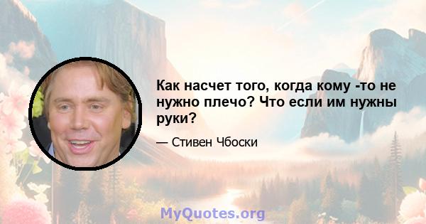 Как насчет того, когда кому -то не нужно плечо? Что если им нужны руки?