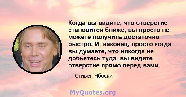 Когда вы видите, что отверстие становится ближе, вы просто не можете получить достаточно быстро. И, наконец, просто когда вы думаете, что никогда не добьетесь туда, вы видите отверстие прямо перед вами.