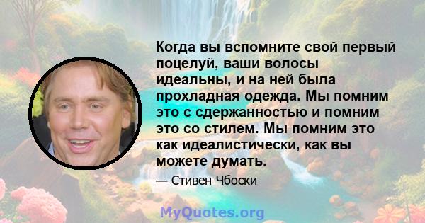 Когда вы вспомните свой первый поцелуй, ваши волосы идеальны, и на ней была прохладная одежда. Мы помним это с сдержанностью и помним это со стилем. Мы помним это как идеалистически, как вы можете думать.