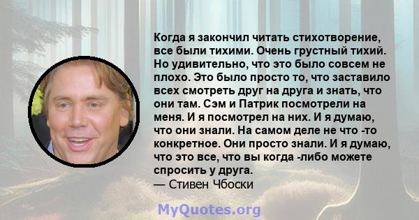 Когда я закончил читать стихотворение, все были тихими. Очень грустный тихий. Но удивительно, что это было совсем не плохо. Это было просто то, что заставило всех смотреть друг на друга и знать, что они там. Сэм и