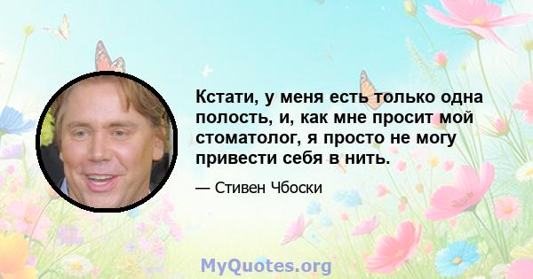 Кстати, у меня есть только одна полость, и, как мне просит мой стоматолог, я просто не могу привести себя в нить.