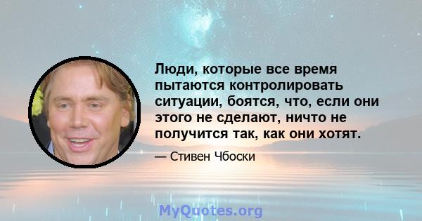 Люди, которые все время пытаются контролировать ситуации, боятся, что, если они этого не сделают, ничто не получится так, как они хотят.