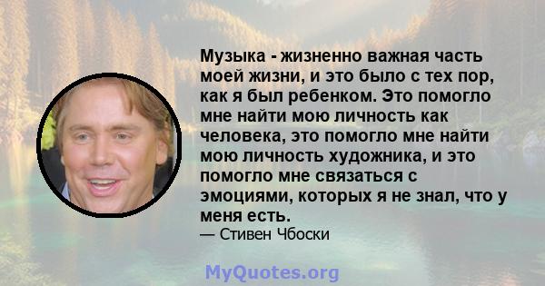 Музыка - жизненно важная часть моей жизни, и это было с тех пор, как я был ребенком. Это помогло мне найти мою личность как человека, это помогло мне найти мою личность художника, и это помогло мне связаться с эмоциями, 