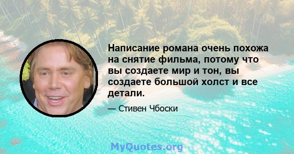 Написание романа очень похожа на снятие фильма, потому что вы создаете мир и тон, вы создаете большой холст и все детали.