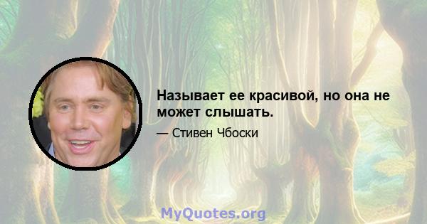 Называет ее красивой, но она не может слышать.