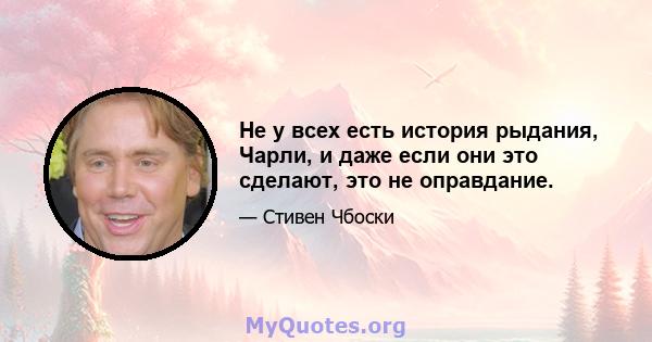 Не у всех есть история рыдания, Чарли, и даже если они это сделают, это не оправдание.