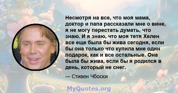 Несмотря на все, что моя мама, доктор и папа рассказали мне о вине, я не могу перестать думать, что знаю. И я знаю, что моя тетя Хелен все еще была бы жива сегодня, если бы она только что купила мне один подарок, как и