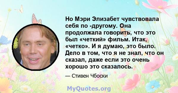 Но Мэри Элизабет чувствовала себя по -другому. Она продолжала говорить, что это был «четкий» фильм. Итак, «четко». И я думаю, это было. Дело в том, что я не знал, что он сказал, даже если это очень хорошо это сказалось.