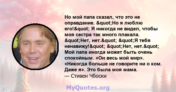 Но мой папа сказал, что это не оправдание. "Но я люблю его!" Я никогда не видел, чтобы моя сестра так много плакала. "Нет, нет." "Я тебя ненавижу!" "Нет, нет." Мой папа иногда