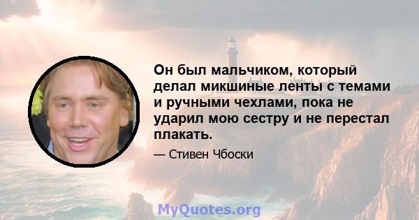 Он был мальчиком, который делал микшиные ленты с темами и ручными чехлами, пока не ударил мою сестру и не перестал плакать.