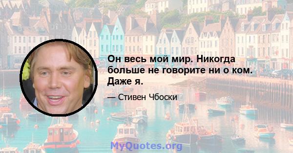 Он весь мой мир. Никогда больше не говорите ни о ком. Даже я.