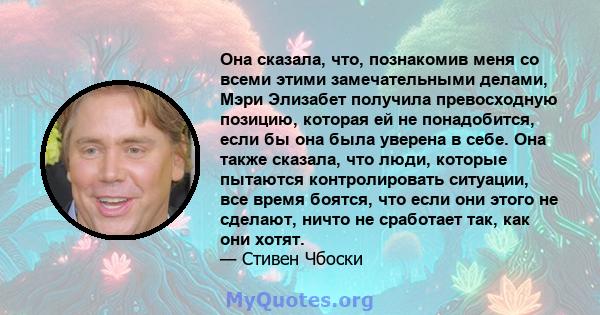 Она сказала, что, познакомив меня со всеми этими замечательными делами, Мэри Элизабет получила превосходную позицию, которая ей не понадобится, если бы она была уверена в себе. Она также сказала, что люди, которые