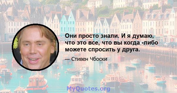 Они просто знали. И я думаю, что это все, что вы когда -либо можете спросить у друга.