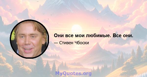 Они все мои любимые. Все они.