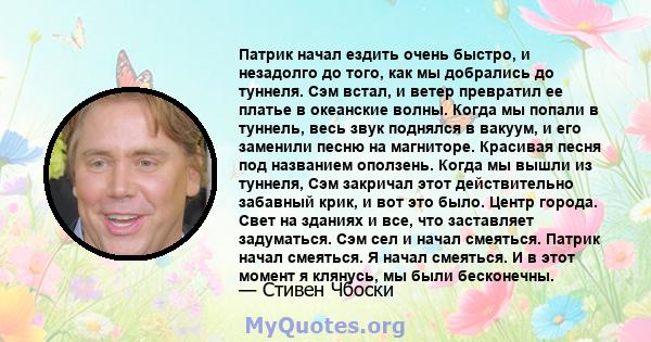 Патрик начал ездить очень быстро, и незадолго до того, как мы добрались до туннеля. Сэм встал, и ветер превратил ее платье в океанские волны. Когда мы попали в туннель, весь звук поднялся в вакуум, и его заменили песню