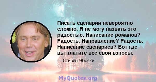 Писать сценарии невероятно сложно. Я не могу назвать это радостью. Написание романов? Радость. Направление? Радость. Написание сценариев? Вот где вы платите все свои взносы.