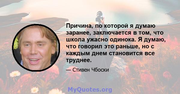 Причина, по которой я думаю заранее, заключается в том, что школа ужасно одинока. Я думаю, что говорил это раньше, но с каждым днем ​​становится все труднее.