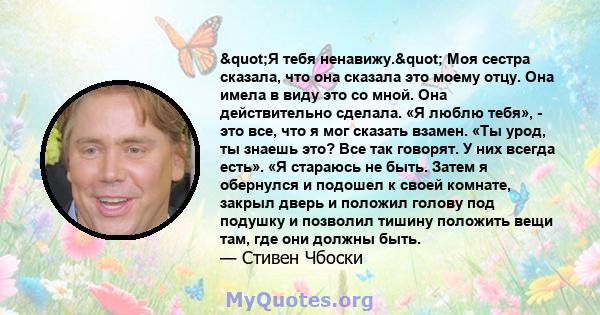 "Я тебя ненавижу." Моя сестра сказала, что она сказала это моему отцу. Она имела в виду это со мной. Она действительно сделала. «Я люблю тебя», - это все, что я мог сказать взамен. «Ты урод, ты знаешь это? Все 