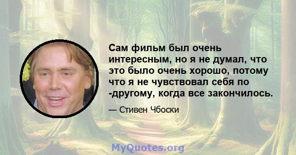 Сам фильм был очень интересным, но я не думал, что это было очень хорошо, потому что я не чувствовал себя по -другому, когда все закончилось.