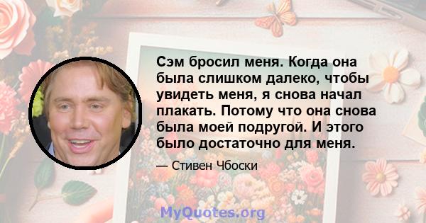 Сэм бросил меня. Когда она была слишком далеко, чтобы увидеть меня, я снова начал плакать. Потому что она снова была моей подругой. И этого было достаточно для меня.