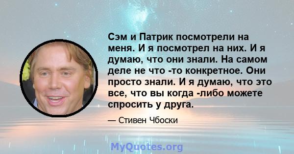 Сэм и Патрик посмотрели на меня. И я посмотрел на них. И я думаю, что они знали. На самом деле не что -то конкретное. Они просто знали. И я думаю, что это все, что вы когда -либо можете спросить у друга.