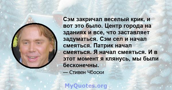 Сэм закричал веселый крик, и вот это было. Центр города на зданиях и все, что заставляет задуматься. Сэм сел и начал смеяться. Патрик начал смеяться. Я начал смеяться. И в этот момент я клянусь, мы были бесконечны.