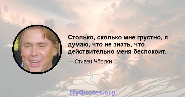 Столько, сколько мне грустно, я думаю, что не знать, что действительно меня беспокоит.