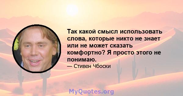 Так какой смысл использовать слова, которые никто не знает или не может сказать комфортно? Я просто этого не понимаю.