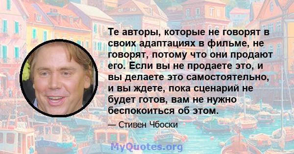 Те авторы, которые не говорят в своих адаптациях в фильме, не говорят, потому что они продают его. Если вы не продаете это, и вы делаете это самостоятельно, и вы ждете, пока сценарий не будет готов, вам не нужно