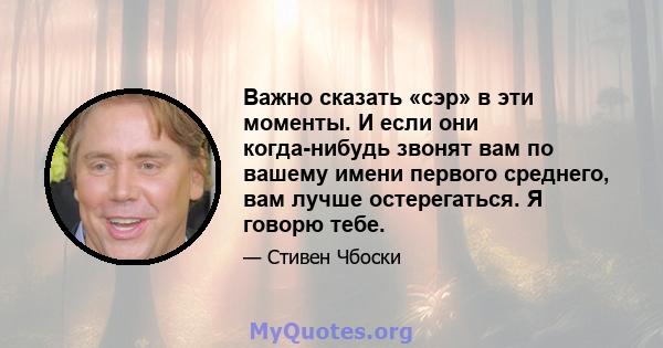 Важно сказать «сэр» в эти моменты. И если они когда-нибудь звонят вам по вашему имени первого среднего, вам лучше остерегаться. Я говорю тебе.