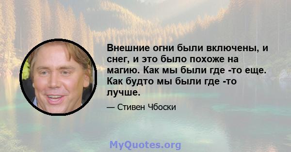 Внешние огни были включены, и снег, и это было похоже на магию. Как мы были где -то еще. Как будто мы были где -то лучше.