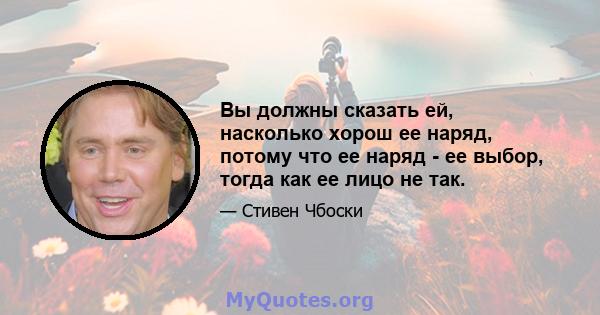 Вы должны сказать ей, насколько хорош ее наряд, потому что ее наряд - ее выбор, тогда как ее лицо не так.